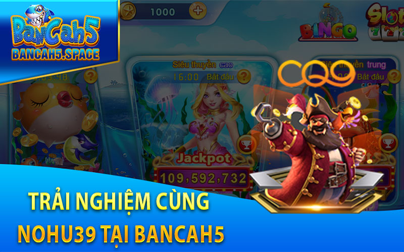 Trải nghiệm cùng Nohu39 tại Bancah5